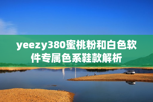 yeezy380蜜桃粉和白色软件专属色系鞋款解析