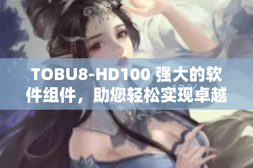 TOBU8-HD100 强大的软件组件，助您轻松实现卓越性能