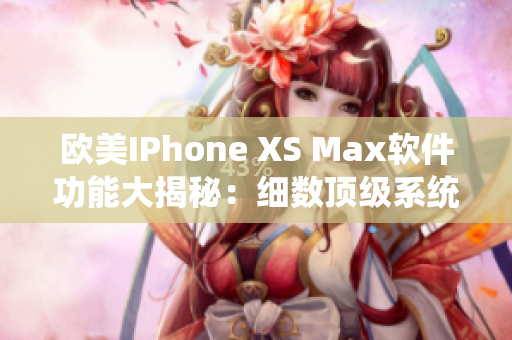 欧美IPhone XS Max软件功能大揭秘：细数顶级系统与应用利器