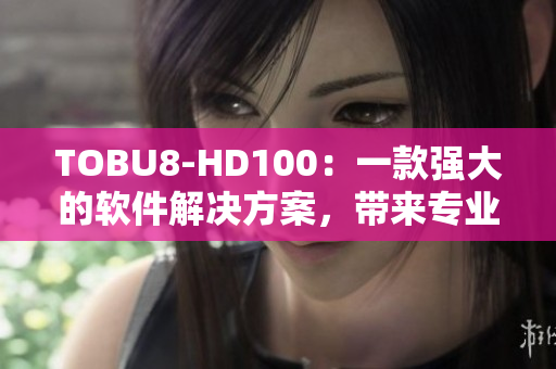 TOBU8-HD100：一款强大的软件解决方案，带来专业服务