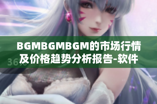 BGMBGMBGM的市场行情及价格趋势分析报告-软件行业深度观察