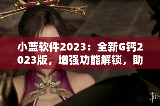 小蓝软件2023：全新G钙2023版，增强功能解锁，助力电脑性能优化