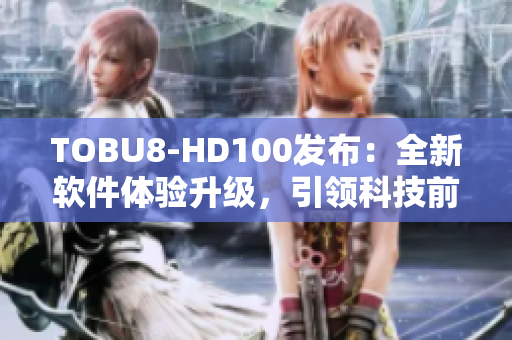 TOBU8-HD100发布：全新软件体验升级，引领科技前沿