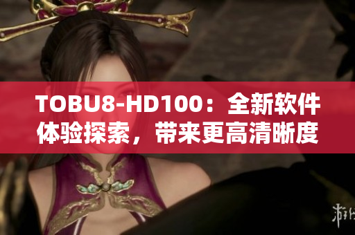 TOBU8-HD100：全新软件体验探索，带来更高清晰度的视听盛宴