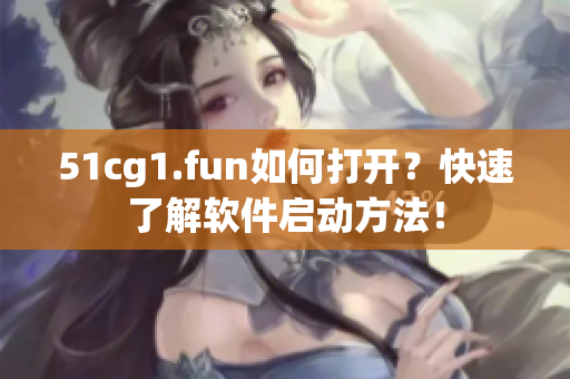 51cg1.fun如何打开？快速了解软件启动方法！