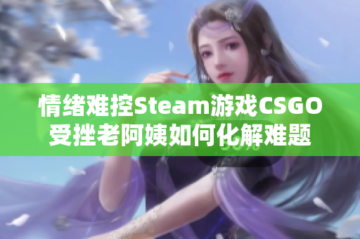 情绪难控Steam游戏CSGO受挫老阿姨如何化解难题