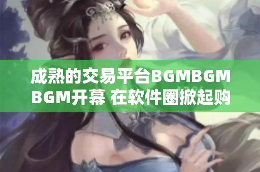 成熟的交易平台BGMBGMBGM开幕 在软件圈掀起购买热潮