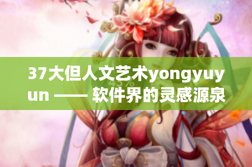 37大但人文艺术yongyuyun —— 软件界的灵感源泉