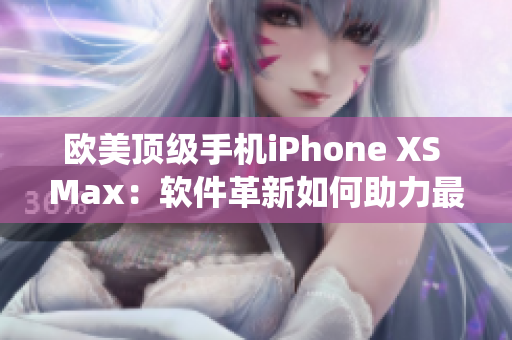 欧美顶级手机iPhone XS Max：软件革新如何助力最新系统畅行？
