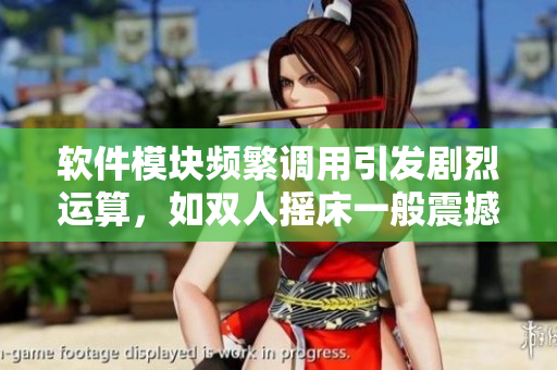 软件模块频繁调用引发剧烈运算，如双人摇床一般震撼动力