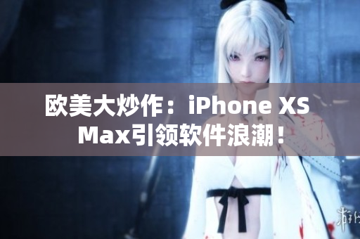 欧美大炒作：iPhone XS Max引领软件浪潮！