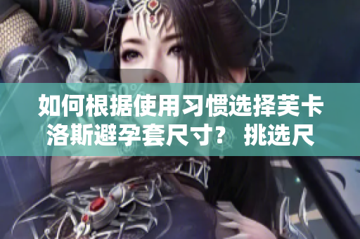 如何根据使用习惯选择芙卡洛斯避孕套尺寸？ 挑选尺寸指南详解。