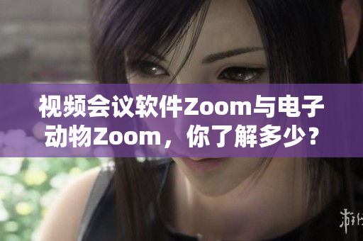 视频会议软件Zoom与电子动物Zoom，你了解多少？