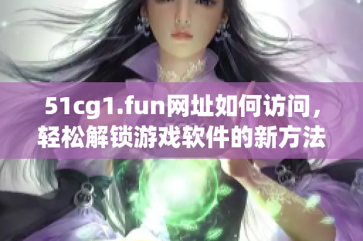 51cg1.fun网址如何访问，轻松解锁游戏软件的新方法