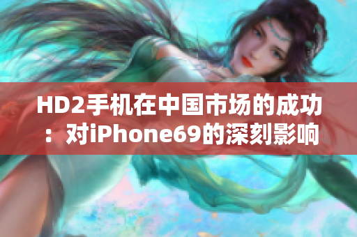 HD2手机在中国市场的成功：对iPhone69的深刻影响