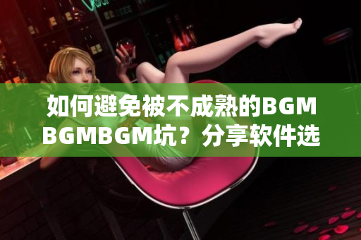 如何避免被不成熟的BGMBGMBGM坑？分享软件选择心得