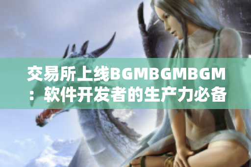 交易所上线BGMBGMBGM：软件开发者的生产力必备工具，价格亲民！
