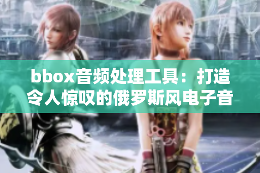 bbox音频处理工具：打造令人惊叹的俄罗斯风电子音乐