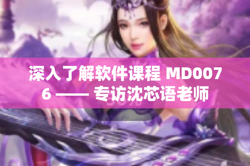 深入了解软件课程 MD0076 —— 专访沈芯语老师