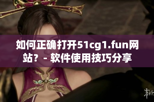 如何正确打开51cg1.fun网站？- 软件使用技巧分享