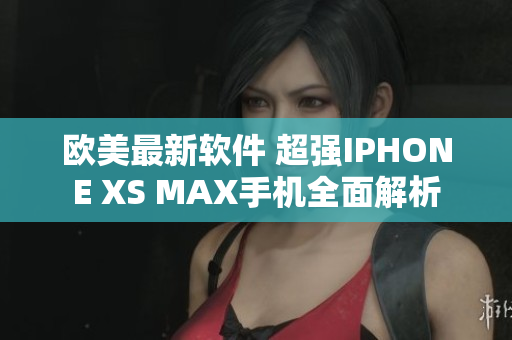 欧美最新软件 超强IPHONE XS MAX手机全面解析