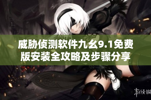 威胁侦测软件九幺9.1免费版安装全攻略及步骤分享