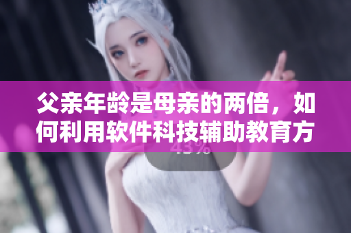父亲年龄是母亲的两倍，如何利用软件科技辅助教育方法