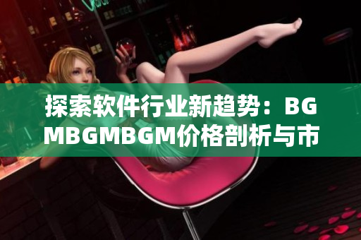 探索软件行业新趋势：BGMBGMBGM价格剖析与市场前景展望