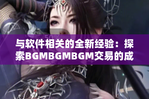 与软件相关的全新经验：探索BGMBGMBGM交易的成熟路线及价格预测