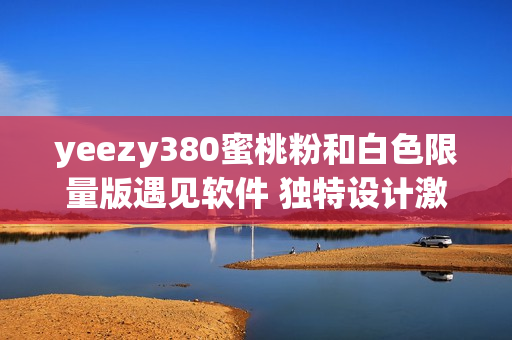 yeezy380蜜桃粉和白色限量版遇见软件 独特设计激发灵感