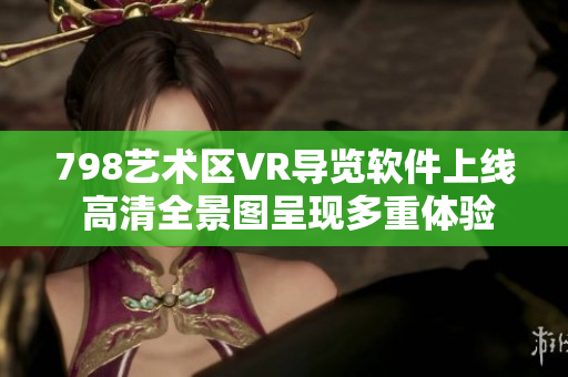 798艺术区VR导览软件上线 高清全景图呈现多重体验