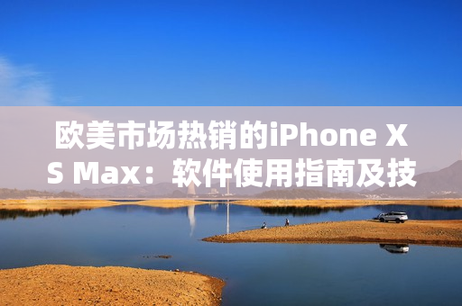 欧美市场热销的iPhone XS Max：软件使用指南及技巧分享