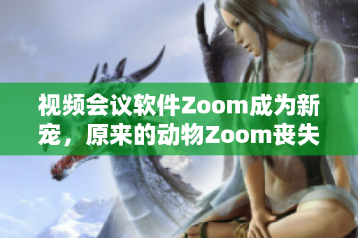视频会议软件Zoom成为新宠，原来的动物Zoom丧失光芒