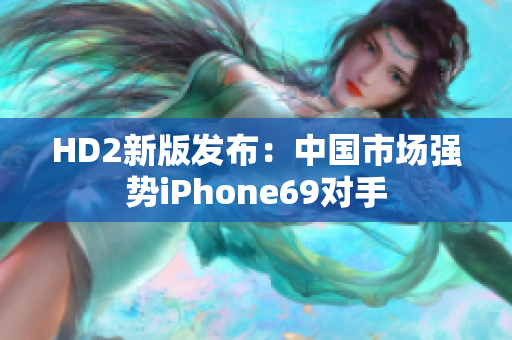 HD2新版发布：中国市场强势iPhone69对手
