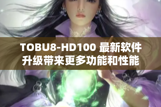 TOBU8-HD100 最新软件升级带来更多功能和性能