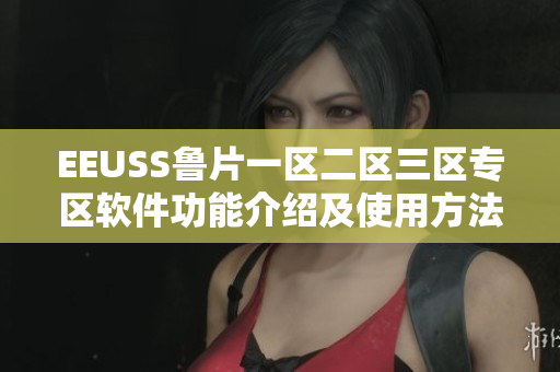 EEUSS鲁片一区二区三区专区软件功能介绍及使用方法