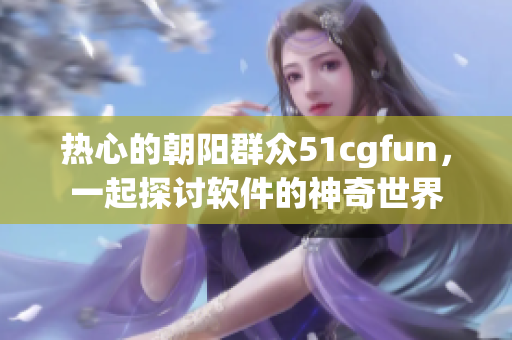 热心的朝阳群众51cgfun，一起探讨软件的神奇世界