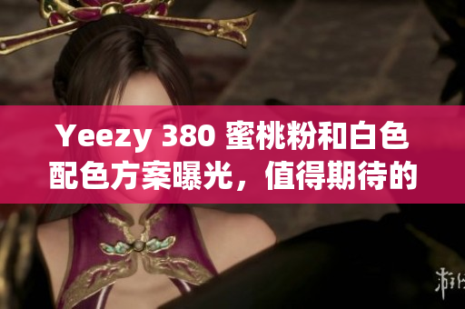 Yeezy 380 蜜桃粉和白色配色方案曝光，值得期待的软件主题解读