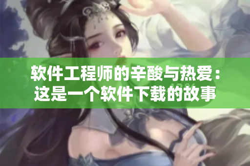 软件工程师的辛酸与热爱：这是一个软件下载的故事