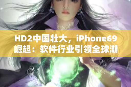 HD2中国壮大，iPhone69崛起：软件行业引领全球潮流