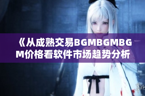 《从成熟交易BGMBGMBGM价格看软件市场趋势分析》