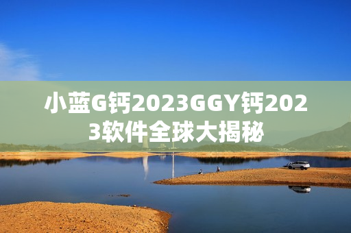 小蓝G钙2023GGY钙2023软件全球大揭秘