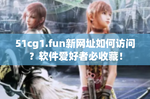 51cg1.fun新网址如何访问？软件爱好者必收藏！