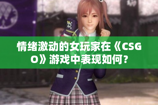 情绪激动的女玩家在《CSGO》游戏中表现如何？