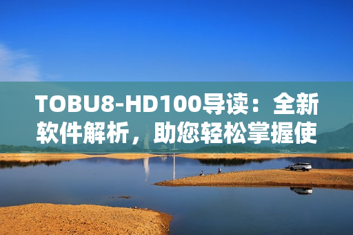 TOBU8-HD100导读：全新软件解析，助您轻松掌握使用技巧