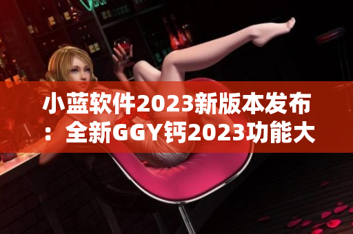 小蓝软件2023新版本发布：全新GGY钙2023功能大升级