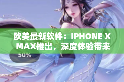 欧美最新软件：IPHONE X MAX推出，深度体验带来的全新功能