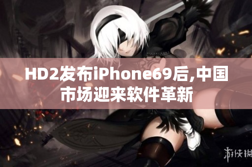 HD2发布iPhone69后,中国市场迎来软件革新