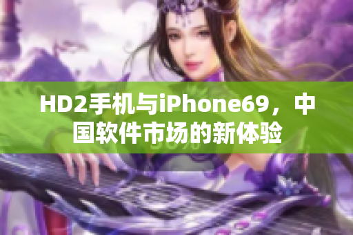 HD2手机与iPhone69，中国软件市场的新体验