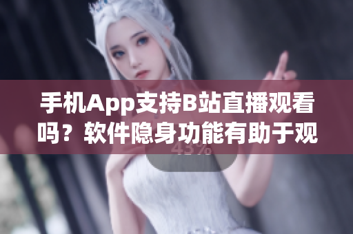 手机App支持B站直播观看吗？软件隐身功能有助于观看直播吗？